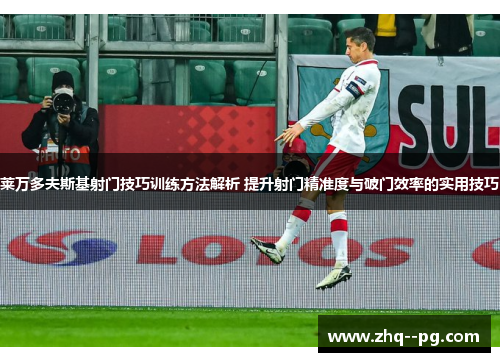 莱万多夫斯基射门技巧训练方法解析 提升射门精准度与破门效率的实用技巧