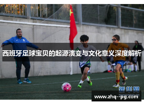 西班牙足球宝贝的起源演变与文化意义深度解析
