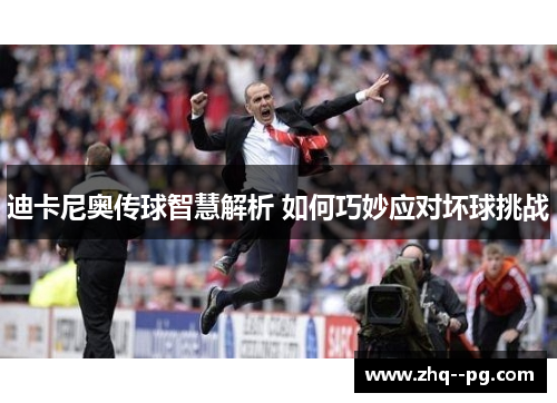 迪卡尼奥传球智慧解析 如何巧妙应对坏球挑战
