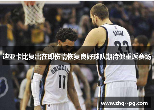 迪亚卡比复出在即伤情恢复良好球队期待他重返赛场