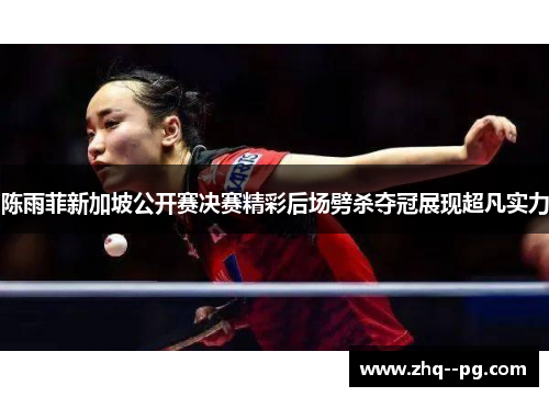 陈雨菲新加坡公开赛决赛精彩后场劈杀夺冠展现超凡实力