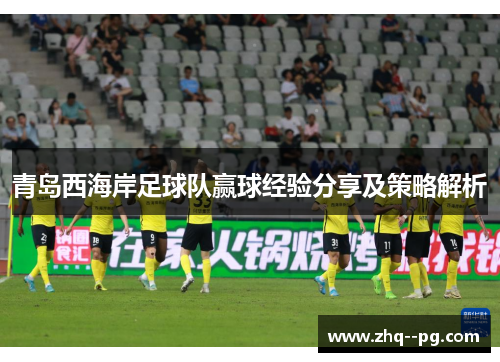 青岛西海岸足球队赢球经验分享及策略解析