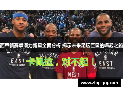 西甲新赛季潜力新星全面分析 揭示未来足坛巨星的崛起之路