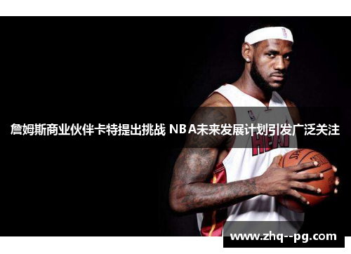 詹姆斯商业伙伴卡特提出挑战 NBA未来发展计划引发广泛关注