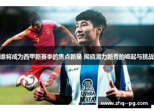 谁将成为西甲新赛季的焦点新星 揭晓潜力新秀的崛起与挑战