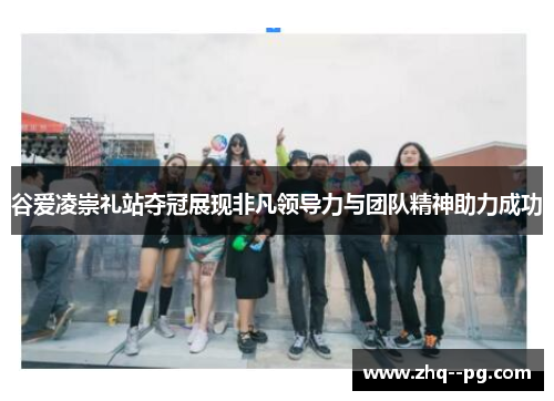 谷爱凌崇礼站夺冠展现非凡领导力与团队精神助力成功