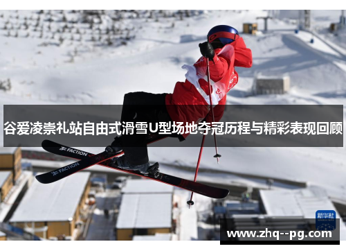 谷爱凌崇礼站自由式滑雪U型场地夺冠历程与精彩表现回顾