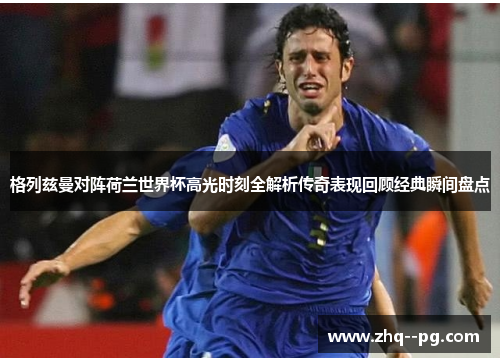 格列兹曼对阵荷兰世界杯高光时刻全解析传奇表现回顾经典瞬间盘点