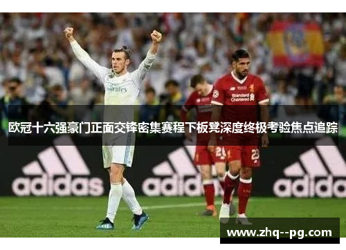 欧冠十六强豪门正面交锋密集赛程下板凳深度终极考验焦点追踪