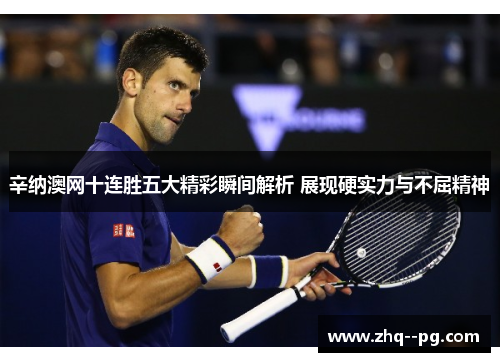 辛纳澳网十连胜五大精彩瞬间解析 展现硬实力与不屈精神