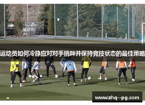 运动员如何冷静应对对手挑衅并保持竞技状态的最佳策略