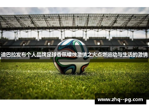 迪巴拉发布个人品牌足球香氛蜡烛激情之火点燃运动与生活的激情