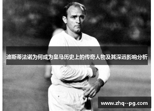 迪斯蒂法诺为何成为皇马历史上的传奇人物及其深远影响分析 迪斯蒂法诺为何成为皇马历史上的传奇人物及其深远影响分析