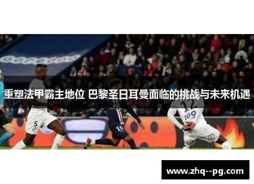 重塑法甲霸主地位 巴黎圣日耳曼面临的挑战与未来机遇 重塑法甲霸主地位 巴黎圣日耳曼面临的挑战与未来机遇