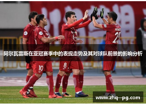 阿尔瓦雷斯在亚冠赛季中的表现走势及其对球队前景的影响分析