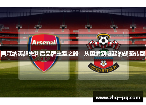 阿森纳英超失利后品牌重塑之路：从困境到崛起的战略转型