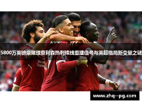5800万英镑豪赌理查利森热刺锋线重建信号与英超格局新变量之谜