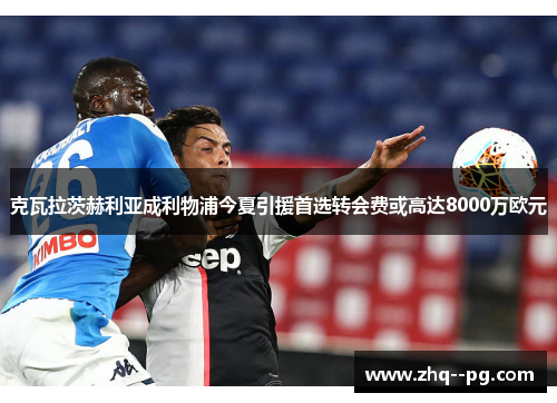 克瓦拉茨赫利亚成利物浦今夏引援首选转会费或高达8000万欧元 克瓦拉茨赫利亚成利物浦今夏引援首选转会费或高达8000万欧元