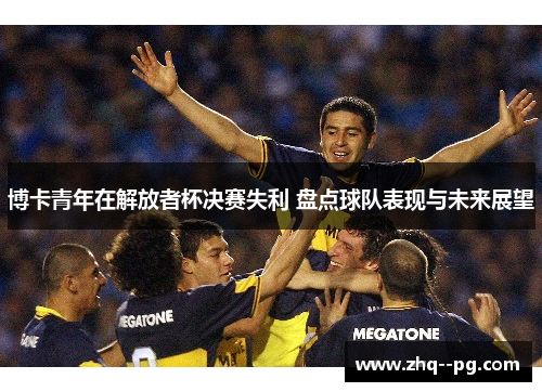 博卡青年在解放者杯决赛失利 盘点球队表现与未来展望 博卡青年在解放者杯决赛失利 盘点球队表现与未来展望