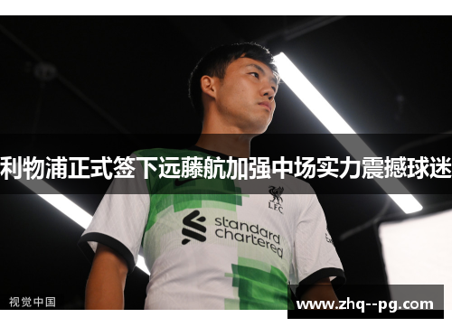 利物浦正式签下远藤航加强中场实力震撼球迷 利物浦正式签下远藤航加强中场实力震撼球迷