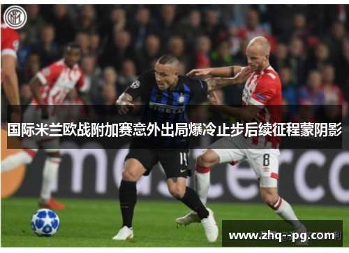 国际米兰欧战附加赛意外出局爆冷止步后续征程蒙阴影
