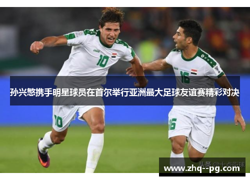 孙兴慜携手明星球员在首尔举行亚洲最大足球友谊赛精彩对决