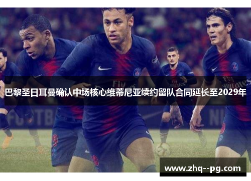 巴黎圣日耳曼确认中场核心维蒂尼亚续约留队合同延长至2029年 巴黎圣日耳曼确认中场核心维蒂尼亚续约留队合同延长至2029年