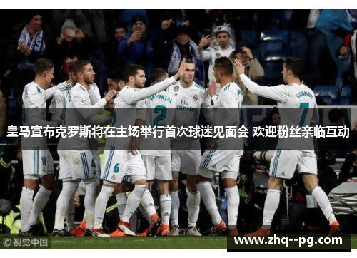 皇马宣布克罗斯将在主场举行首次球迷见面会 欢迎粉丝亲临互动