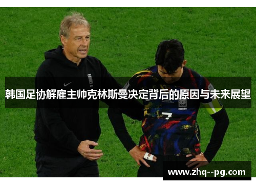 韩国足协解雇主帅克林斯曼决定背后的原因与未来展望