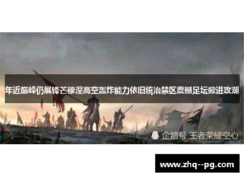 年近巅峰仍展锋芒穆涅高空轰炸能力依旧统治禁区震撼足坛掀进攻潮 年近巅峰仍展锋芒穆涅高空轰炸能力依旧统治禁区震撼足坛掀进攻潮