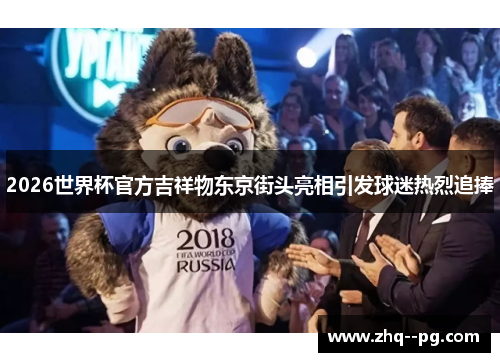2026世界杯官方吉祥物东京街头亮相引发球迷热烈追捧
