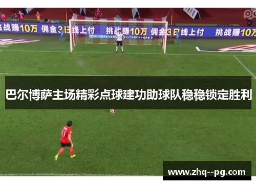 巴尔博萨主场精彩点球建功助球队稳稳锁定胜利 巴尔博萨主场精彩点球建功助球队稳稳锁定胜利