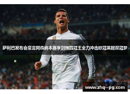 萨利巴发布会豪言阿森纳本赛季剑指四冠王全力冲击欧冠英超双冠梦