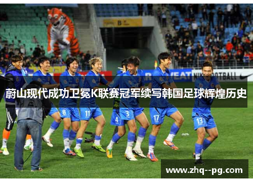 蔚山现代成功卫冕K联赛冠军续写韩国足球辉煌历史 蔚山现代成功卫冕K联赛冠军续写韩国足球辉煌历史