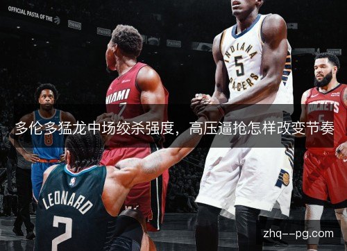 多伦多猛龙中场绞杀强度，高压逼抢怎样改变节奏